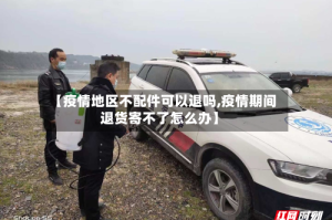 【疫情地区不配件可以退吗,疫情期间退货寄不了怎么办】