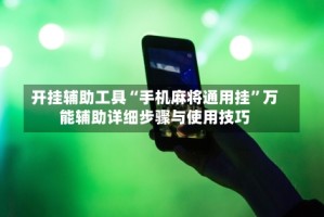 开挂辅助工具“手机麻将通用挂”万能辅助详细步骤与使用技巧