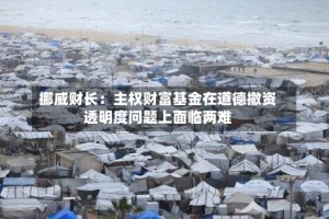 挪威财长：主权财富基金在道德撤资透明度问题上面临两难