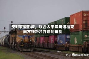 反对联盟形成，联合太平洋与诺福克南方铁路合并遭到抵制