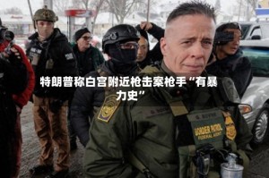 特朗普称白宫附近枪击案枪手“有暴力史”