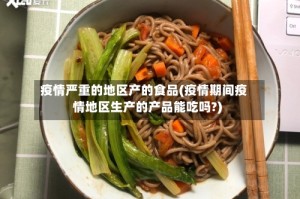 疫情严重的地区产的食品(疫情期间疫情地区生产的产品能吃吗?)