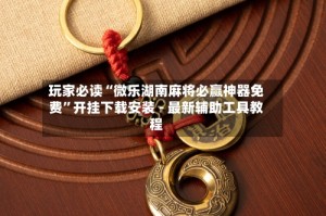 玩家必读“微乐湖南麻将必赢神器免费”开挂下载安装 - 最新辅助工具教程