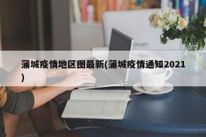 蒲城疫情地区图最新(蒲城疫情通知2021)