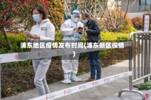 浦东地区疫情发布时间(浦东新区役情)