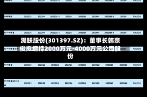 溯联股份(301397.SZ)：董事长韩宗俊拟增持2000万元-4000万元公司股份