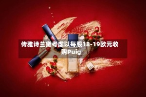 传雅诗兰黛考虑以每股18-19欧元收购Puig