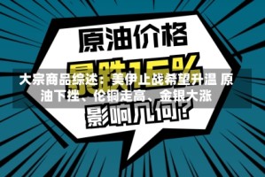 大宗商品综述：美伊止战希望升温 原油下挫、伦铜走高、金银大涨