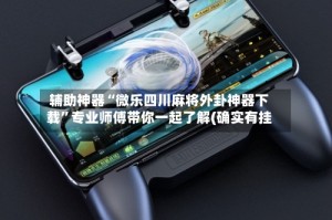 辅助神器“微乐四川麻将外卦神器下载”专业师傅带你一起了解(确实有挂