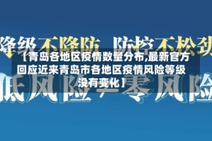 【青岛各地区疫情数量分布,最新官方回应近来青岛市各地区疫情风险等级没有变化】