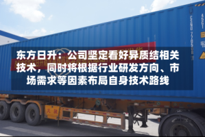 东方日升：公司坚定看好异质结相关技术，同时将根据行业研发方向、市场需求等因素布局自身技术路线