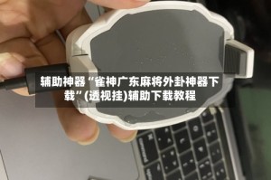 辅助神器“雀神广东麻将外卦神器下载”(透视挂)辅助下载教程