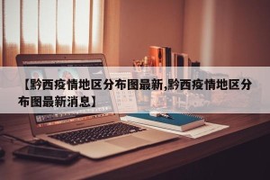 【黔西疫情地区分布图最新,黔西疫情地区分布图最新消息】