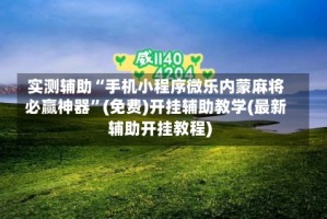 实测辅助“手机小程序微乐内蒙麻将必赢神器”(免费)开挂辅助教学(最新辅助开挂教程)