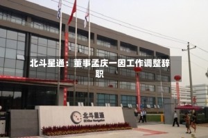 北斗星通：董事孟庆一因工作调整辞职