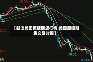【新浪美国原糖期货行情,美国原糖期货交易时间】