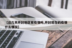 【这几天开封地区有疫情吗,开封现在的疫情什么情况】