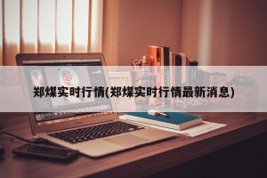 郑煤实时行情(郑煤实时行情最新消息)