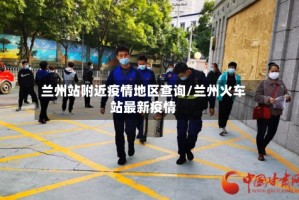 兰州站附近疫情地区查询/兰州火车站最新疫情