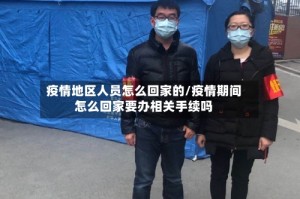 疫情地区人员怎么回家的/疫情期间怎么回家要办相关手续吗