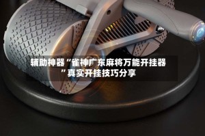 辅助神器“雀神广东麻将万能开挂器”真实开挂技巧分享