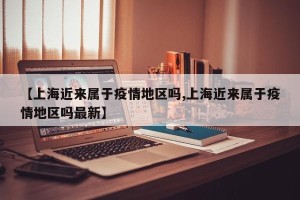 【上海近来属于疫情地区吗,上海近来属于疫情地区吗最新】