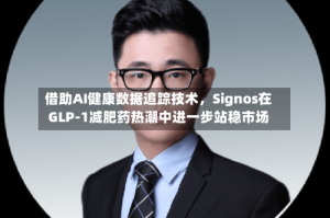 借助AI健康数据追踪技术，Signos在GLP-1减肥药热潮中进一步站稳市场