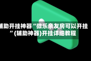 辅助开挂神器“微乐亲友房可以开挂”(辅助神器)开挂详细教程