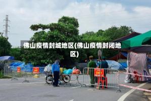 佛山疫情封城地区(佛山疫情封闭地区)