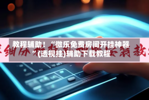 教程辅助！“微乐免费房间开挂神器”(透视挂)辅助下载教程