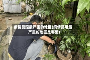 疫情蔓延最严重的地区(疫情蔓延最严重的地区是哪里)
