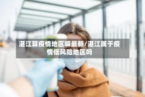 湛江算疫情地区嘛最新/湛江属于疫情低风险地区吗