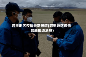 阿里地区疫情最新报道(阿里地区疫情最新报道消息)