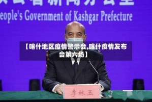 【喀什地区疫情警示会,喀什疫情发布会第六场】