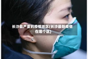 长沙最严重的疫情地区(长沙最新疫情在哪个区)