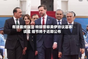 有待最终敲定 特朗普称美伊协议基本谈成 细节将于近期公布