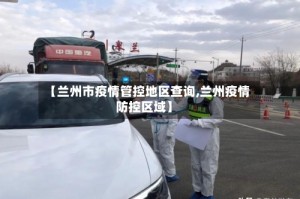【兰州市疫情管控地区查询,兰州疫情防控区域】