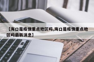 【海口是疫情重点地区吗,海口是疫情重点地区吗最新消息】