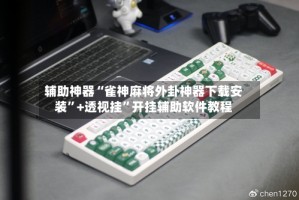 辅助神器“雀神麻将外卦神器下载安装”+透视挂”开挂辅助软件教程