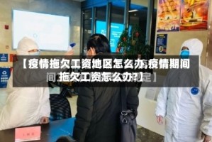 【疫情拖欠工资地区怎么办,疫情期间拖欠工资怎么办?】