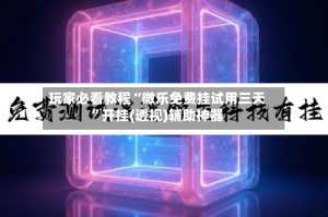 玩家必看教程“微乐免费挂试用三天”开挂(透视)辅助神器