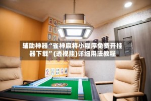 辅助神器“雀神麻将小程序免费开挂器下载”(透视挂)详细用法教程