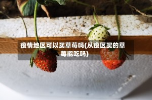 疫情地区可以买草莓吗(从疫区买的草莓能吃吗)