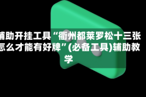 辅助开挂工具“衢州都莱罗松十三张怎么才能有好牌”(必备工具)辅助教学