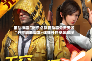 辅助神器“微乐必赢辅助器免费安装”开挂辅助脚本+详细开挂安装教程