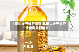 【国内大豆油行情查询,国内大豆油行情查询最新消息】