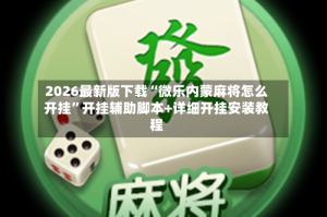 2026最新版下载“微乐内蒙麻将怎么开挂”开挂辅助脚本+详细开挂安装教程