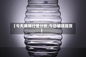 【今天玻璃行情分析,今日玻璃现货】