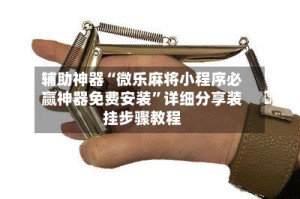 辅助神器“微乐麻将小程序必赢神器免费安装”详细分享装挂步骤教程