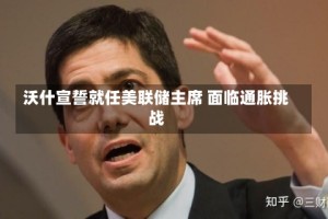 沃什宣誓就任美联储主席 面临通胀挑战